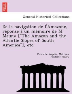 de La Navigation de L'Amazone, Re Ponse a Un Me Moire de M. Maury ["The Amazon and the Atlantic Slopes of South America"], Etc.