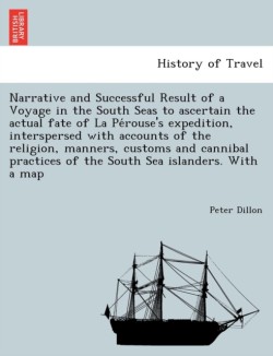 Narrative and Successful Result of a Voyage in the South Seas to Ascertain the Actual Fate of La Pe Rouse's Expedition, Interspersed with Accounts of the Religion, Manners, Customs and Cannibal Practices of the South Sea Islanders. with a Map