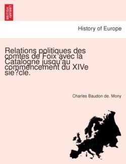 Relations Politiques Des Comtes de Foix Avec La Catalogne Jusqu'au Commencement Du Xive Sie Cle.