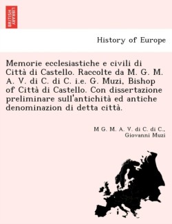 Memorie ecclesiastiche e civili di Città di Castello. Raccolte da M. G. M. A. V. di C. di C. i.e. G. Muzi, Bishop of Città di Castello. Con dissertazione preliminare sull'antichità ed antiche denominazion di detta città.