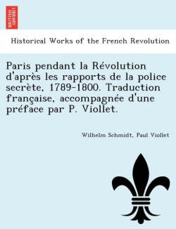 Paris Pendant La Revolution D'Apres Les Rapports de La Police Secrete, 1789-1800. Traduction Francaise, Accompagnee D'Une Preface Par P. Viollet.