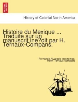 Histoire Du Mexique ... Traduite Sur Un Manuscrit Ine Dit Par H. Ternaux-Compans.