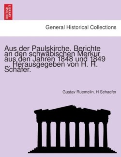 Aus Der Paulskirche. Berichte an Den Schwabischen Merkur Aus Den Jahren 1848 Und 1849 ... Herausgegeben Von H. R. Schafer.