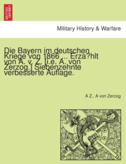 Die Bayern im deutschen Kriege von 1866 ... Erzahlt von A. v. Z. [i.e. A. von Zerzog.] Siebenzehnte verbesserte Auflage.