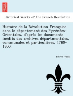 Histoire de la Révolution Française dans le département des Pyrénées-Orientales, d'après les documents inédits des archives départmentales, communales et particulières, 1789-1800.