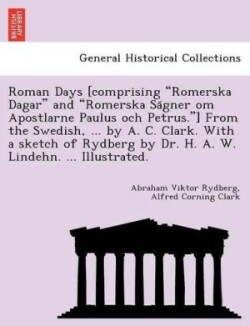 Roman Days [Comprising Romerska Dagar and Romerska Sa Gner Om Apostlarne Paulus Och Petrus.] from the Swedish, ... by A. C. Clark. with a Sketch of Rydberg by Dr. H. A. W. Lindehn. ... Illustrated.