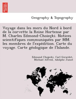 Voyage dans les mers du Nord à bord de la corvette la Reine Hortense par M. Charles Edmond-Choieçki. Notices scientifiques communiquées par MM. les membres de l'expédition. Carte du voyage. Carte géologique de l'Islande.