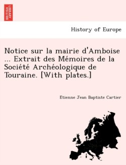 Notice sur la mairie d'Amboise ... Extrait des Me&#769;moires de la Socie&#769;te&#769; Arche&#769;ologique de Touraine. [With plates.]