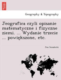 Jeografica czyli opisanie matematyczne i fizyczne ziemi. ... Wydanie trzecie ... powiększone, etc.