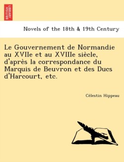 Gouvernement de Normandie Au Xviie Et Au Xviiie Sie Cle, D'Apre S La Correspondance Du Marquis de Beuvron Et Des Ducs D'Harcourt, Etc.