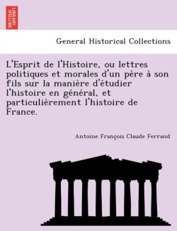 L'Esprit de L'Histoire, Ou Lettres Politiques Et Morales D'Un Pe Re a Son Fils Sur La Manie Re D'e Tudier L'Histoire En GE Ne Ral, Et Particulie Remen