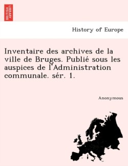 Inventaire Des Archives de La Ville de Bruges. Publie Sous Les Auspices de L'Administration Communale. Se R. 1.