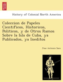 Coleccion de Papeles Cientificos, Historicos, Politicos, y de Otros Ramos Sobre La Isla de Cuba, YA Publicados, YA Ine Ditos.