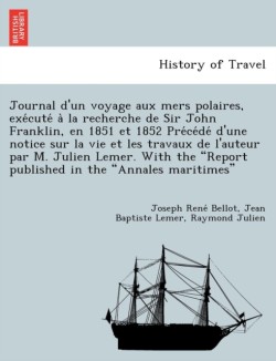 Journal D'Un Voyage Aux Mers Polaires, Exe Cute a la Recherche de Sir John Franklin, En 1851 Et 1852 Pre Ce de D'Une Notice Sur La Vie Et Les Travaux de L'Auteur Par M. Julien Lemer. with the "Report Published in the "Annales Maritimes"