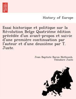 Essai Historique Et Politique Sur La Re Volution Belge Quatrie Me E Dition Pre Ce de E D'Un Avant-Propos Et Suivie D'Une Premie Re Continuation Par L'