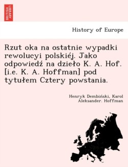 Rzut Oka Na Ostatnie Wypadki Rewolucyi Polskiej. Jako Odpowied Na Dzie O K. A. Hof. [I.E. K. A. Hoffman] Pod Tytu Em Cztery Powstania.