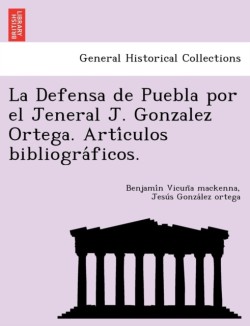 Defensa de Puebla Por El Jeneral J. Gonzalez Ortega. Arti Culos Bibliogra Ficos.