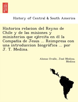 Historica relacion del Reyno de Chile y de las misiones y ministerios que ejércita en él la Compañia de Jesus ... Reimpresa con una introduccion biográfica ... por J. T. Medina.