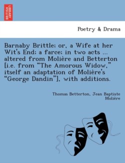 Barnaby Brittle; or, a Wife at her Wit's End; a farce; in two acts ... altered from Molie&#768;re and Betterton [i.e. from The Amorous Widow, itself an adaptation of Molie&#768;re's George Dandin], with additions.