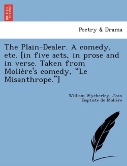 Plain-Dealer. a Comedy, Etc. [In Five Acts, in Prose and in Verse. Taken from Molie Re's Comedy, "Le Misanthrope."]