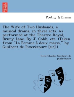 Wife of Two Husbands, a Musical Drama, in Three Acts. as Performed at the Theatre-Royal, Drury-Lane. by J. Cobb, Etc. (Taken from "La Femme a Deux Maris," by Guilbert de Pixere Court [Sic].)