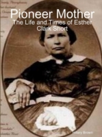 Pioneer Mother: The Life and Times of Esther Clark Short