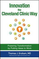 Innovation the Cleveland Clinic Way: Powering Transformation by Putting Ideas to Work