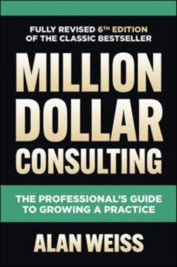 Million Dollar Consulting, Sixth Edition: The Professional's Guide to Growing a Practice