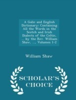 Galic and English Dictionary Containing All the Words in the Scotch and Irish Dialects of the Celtic, ... by the REV. William Shaw, ..., Volumes 1-2 - Scholar's Choice Edition