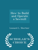 How to Build and Operate a Sawmill - Scholar's Choice Edition