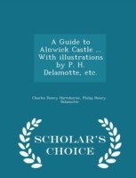 Guide to Alnwick Castle ... with Illustrations by P. H. DeLamotte, Etc. - Scholar's Choice Edition