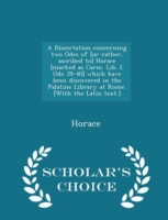 Dissertation Concerning Two Odes of [Or Rather, Ascribed To] Horace [Marked as Carm. Lib. I. Ode 39-40] Which Have Been Discovered in the Palatine Library at Rome. [With the Latin Text.] - Scholar's Choice Edition