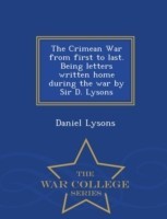 Crimean War from First to Last. Being Letters Written Home During the War by Sir D. Lysons - War College Series