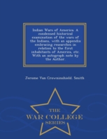 Indian Wars of America. a Condensed Historical Examination of the Wars of the Indians, with an Appendix Embracing Researches in Relation to the First Inhabitants of America, Etc. with an Autograph Note by the Author. - War College Series