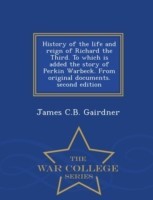 History of the Life and Reign of Richard the Third. to Which Is Added the Story of Perkin Warbeck. from Original Documents. Second Edition - War College Series