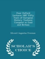 Four Oxford Lectures 1887 Fifty Years of European History Teutonic Conquest in Gaul and Britain - Scholar's Choice Edition