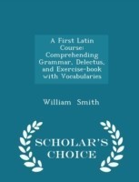 First Latin Course Comprehending Grammar, Delectus, and Exercise-Book with Vocabularies - Scholar's Choice Edition