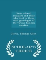 Some Colonial Mansions and Those Who Lived in Them, with Genealogies of the Various Families Mention - Scholar's Choice Edition