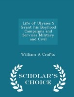 Life of Ulysses S Grant His Boyhood Campaigns and Services Military and Civil - Scholar's Choice Edition