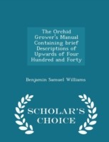 Orchid Grower's Manual Containing Brief Descriptions of Upwards of Four Hundred and Forty - Scholar's Choice Edition