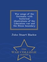 War Songs of the Germans; With Historical Illustrations of the Liberation War and the Rhine Boundary - War College Series