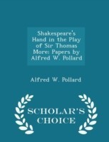 Shakespeare's Hand in the Play of Sir Thomas More; Papers by Alfred W. Pollard - Scholar's Choice Edition