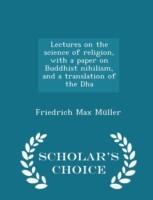 Lectures on the Science of Religion, with a Paper on Buddhist Nihilism, and a Translation of the Dha - Scholar's Choice Edition