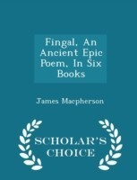 Fingal, an Ancient Epic Poem, in Six Books - Scholar's Choice Edition