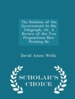 Relation of the Government to the Telegraph, Or, a Review of the Two Propositions Now Pending Be - Scholar's Choice Edition