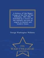 History of the Negro Troops in the War of the Rebellion, 1861-1865. Preceded by a Review of the Military Services of Negros in Ancient and Modern Times. - War College Series