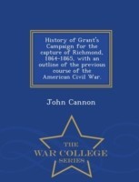 History of Grant's Campaign for the Capture of Richmond, 1864-1865, with an Outline of the Previous Course of the American Civil War. - War College Series