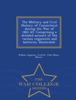 Military and Civil History of Connecticut during the War of 1861-65. Comprising a detailed account of the various regiments and batteries. Illustrated. - War College Series