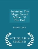 Suleiman the Magnificent Sultan of the East - Scholar's Choice Edition