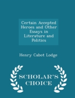 Certain Accepted Heroes and Other Essays in Literature and Politics - Scholar's Choice Edition